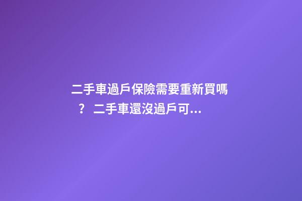 二手車過戶保險需要重新買嗎？ 二手車還沒過戶可以買保險嗎？